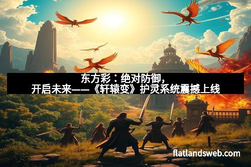 东方彩：绝对防御，开启未来——《轩辕变》护灵系统震撼上线