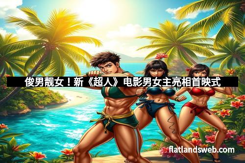 俊男靓女！新《超人》电影男女主亮相首映式